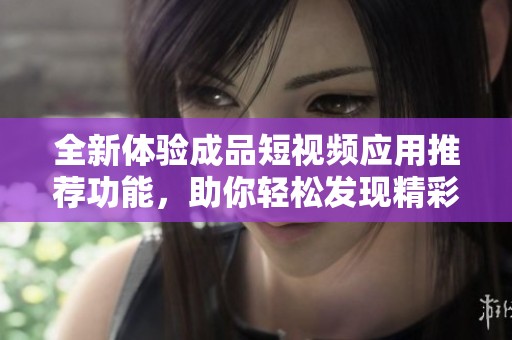 全新体验成品短视频应用推荐功能，助你轻松发现精彩内容