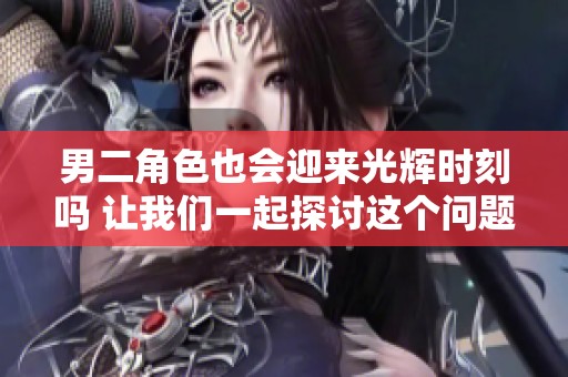 男二角色也会迎来光辉时刻吗 让我们一起探讨这个问题