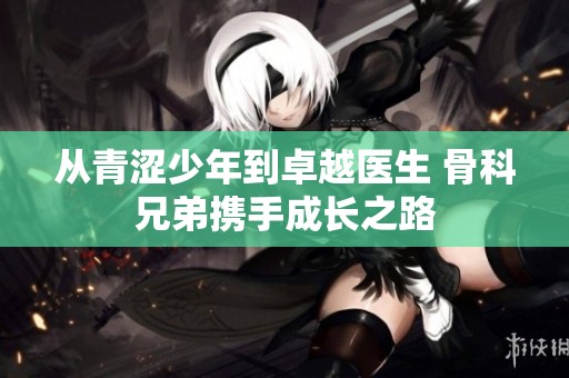 从青涩少年到卓越医生 骨科兄弟携手成长之路