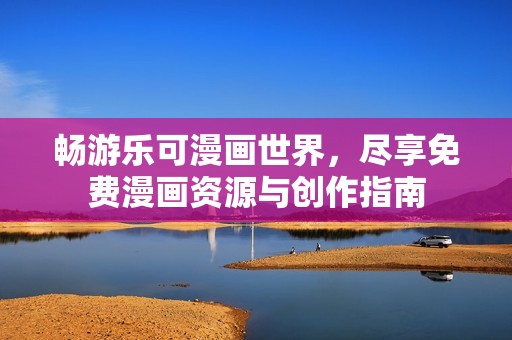 畅游乐可漫画世界，尽享免费漫画资源与创作指南