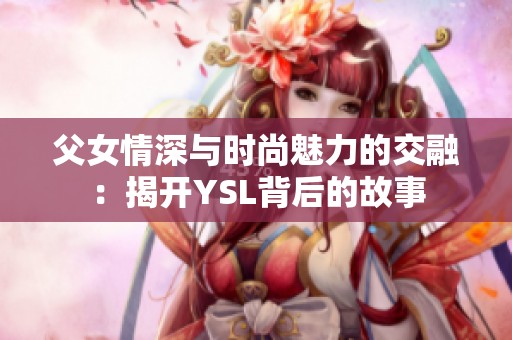 父女情深与时尚魅力的交融：揭开YSL背后的故事