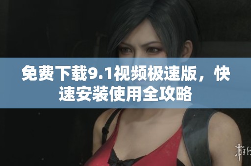 免费下载9.1视频极速版，快速安装使用全攻略