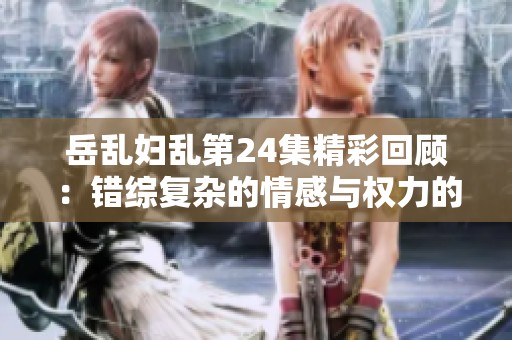 岳乱妇乱第24集精彩回顾：错综复杂的情感与权力的碰撞