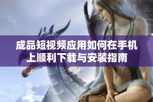成品短视频应用如何在手机上顺利下载与安装指南