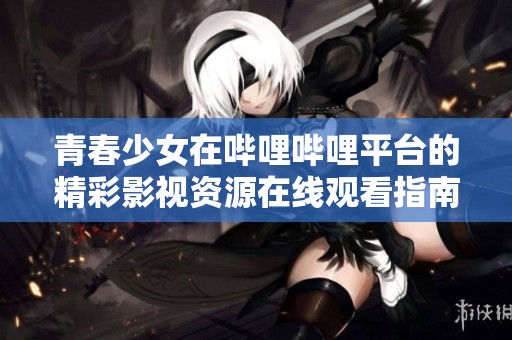 青春少女在哔哩哔哩平台的精彩影视资源在线观看指南