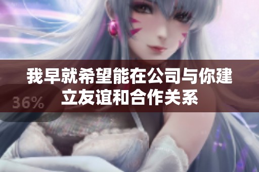 我早就希望能在公司与你建立友谊和合作关系