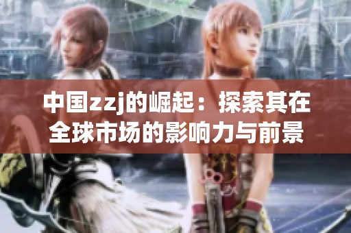 中国zzj的崛起：探索其在全球市场的影响力与前景