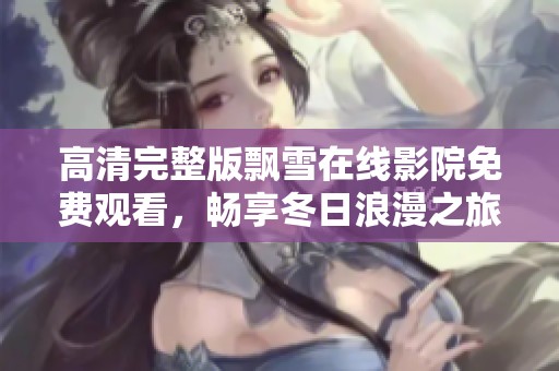 高清完整版飘雪在线影院免费观看，畅享冬日浪漫之旅