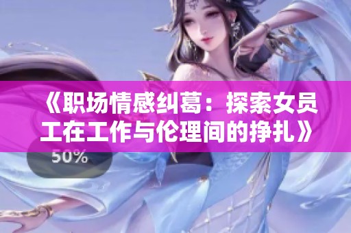 《职场情感纠葛：探索女员工在工作与伦理间的挣扎》