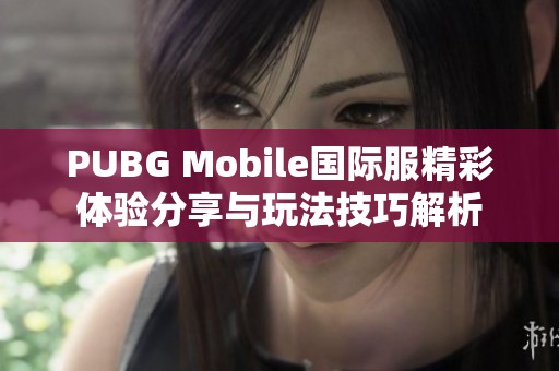 PUBG Mobile国际服精彩体验分享与玩法技巧解析