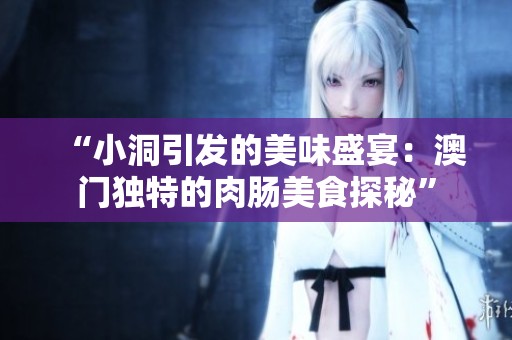 “小洞引发的美味盛宴：澳门独特的肉肠美食探秘”