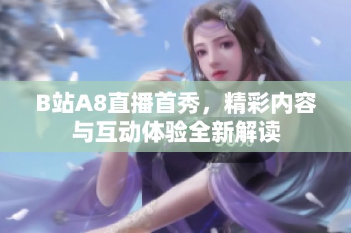 B站A8直播首秀，精彩内容与互动体验全新解读