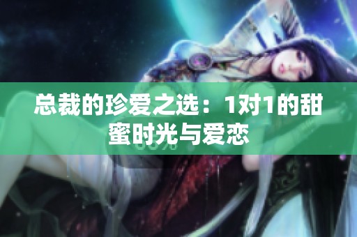 总裁的珍爱之选：1对1的甜蜜时光与爱恋