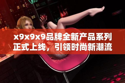x9x9x9品牌全新产品系列正式上线，引领时尚新潮流