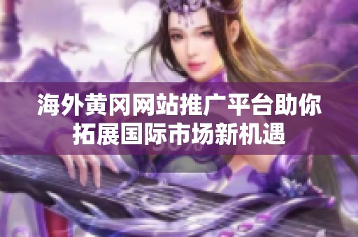 海外黄冈网站推广平台助你拓展国际市场新机遇