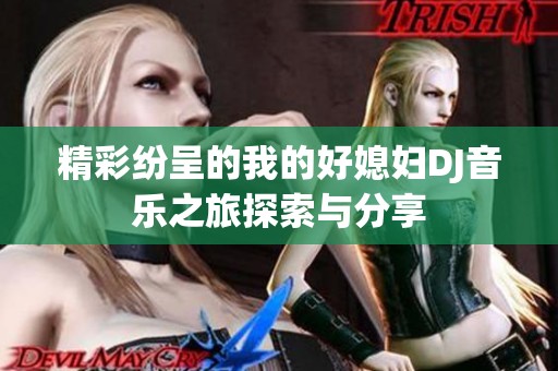 精彩纷呈的我的好媳妇DJ音乐之旅探索与分享