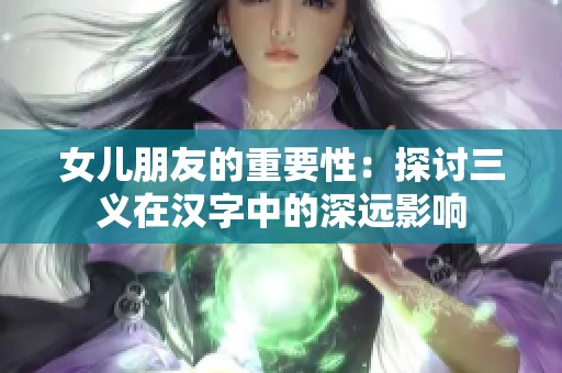 女儿朋友的重要性：探讨三义在汉字中的深远影响