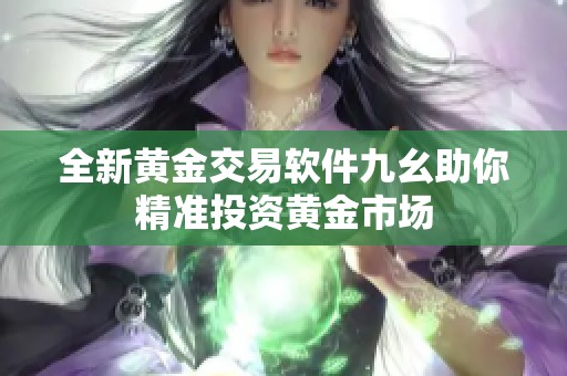 全新黄金交易软件九幺助你精准投资黄金市场