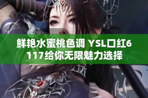 鲜艳水蜜桃色调 YSL口红6117给你无限魅力选择