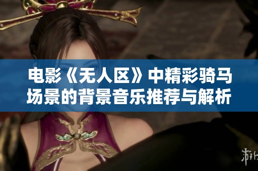 电影《无人区》中精彩骑马场景的背景音乐推荐与解析