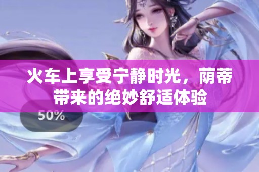 火车上享受宁静时光，荫蒂带来的绝妙舒适体验