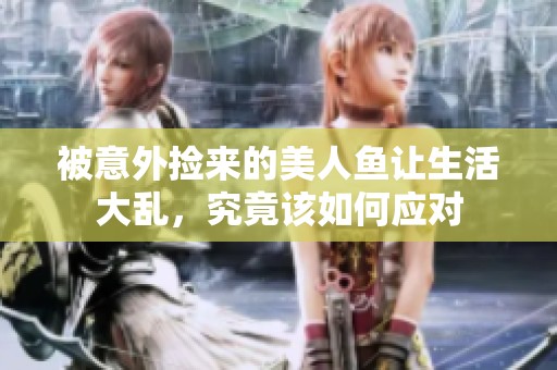 被意外捡来的美人鱼让生活大乱，究竟该如何应对