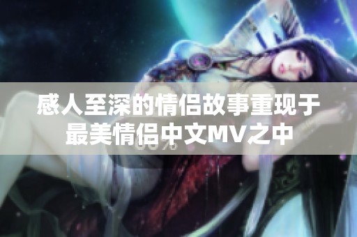 感人至深的情侣故事重现于最美情侣中文MV之中