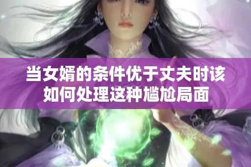 当女婿的条件优于丈夫时该如何处理这种尴尬局面