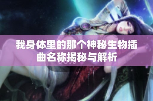 我身体里的那个神秘生物插曲名称揭秘与解析