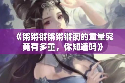 《锵锵锵锵锵锵铜的重量究竟有多重，你知道吗》