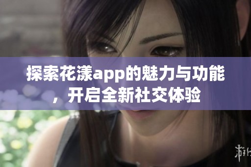 探索花漾app的魅力与功能，开启全新社交体验