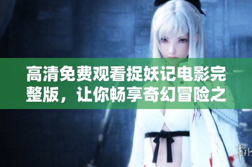 高清免费观看捉妖记电影完整版，让你畅享奇幻冒险之旅