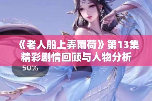 《老人船上弄雨荷》第13集精彩剧情回顾与人物分析