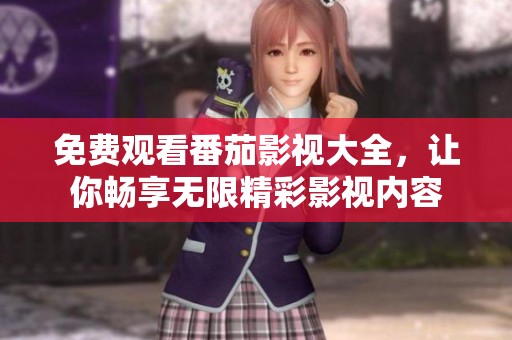 免费观看番茄影视大全，让你畅享无限精彩影视内容