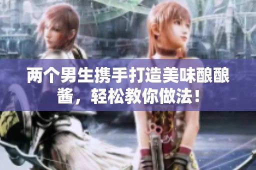 两个男生携手打造美味酿酿酱，轻松教你做法！
