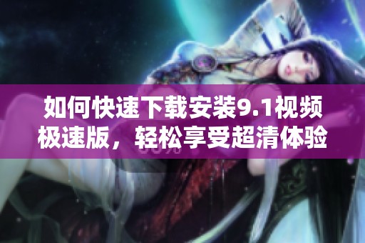 如何快速下载安装9.1视频极速版，轻松享受超清体验