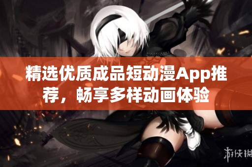 精选优质成品短动漫App推荐，畅享多样动画体验