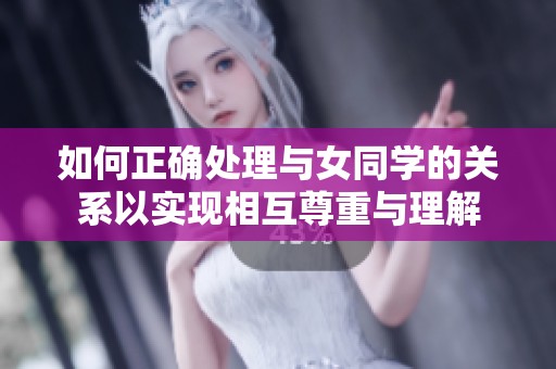 如何正确处理与女同学的关系以实现相互尊重与理解
