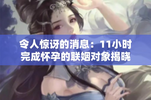 令人惊讶的消息：11小时完成怀孕的联姻对象揭晓