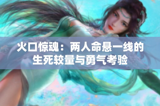 火口惊魂：两人命悬一线的生死较量与勇气考验