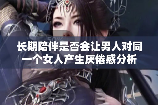 长期陪伴是否会让男人对同一个女人产生厌倦感分析