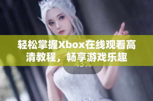 轻松掌握Xbox在线观看高清教程，畅享游戏乐趣
