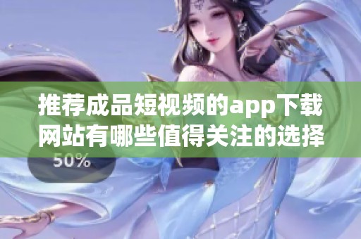 推荐成品短视频的app下载网站有哪些值得关注的选择