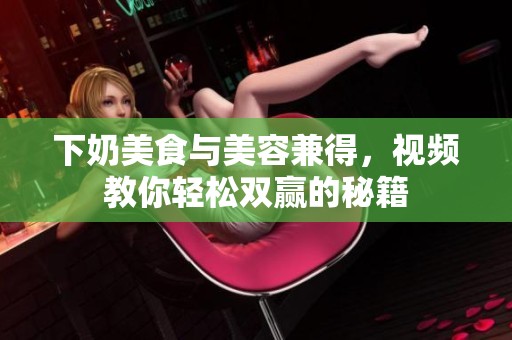 下奶美食与美容兼得，视频教你轻松双赢的秘籍