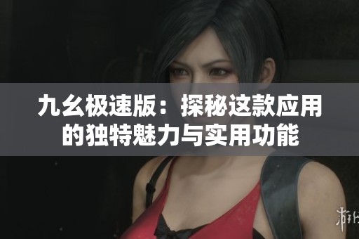 九幺极速版：探秘这款应用的独特魅力与实用功能