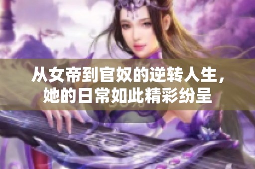 从女帝到官奴的逆转人生，她的日常如此精彩纷呈