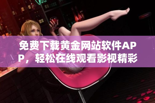 免费下载黄金网站软件APP，轻松在线观看影视精彩内容