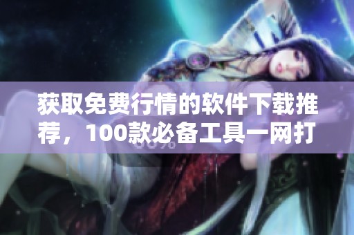 获取免费行情的软件下载推荐，100款必备工具一网打尽