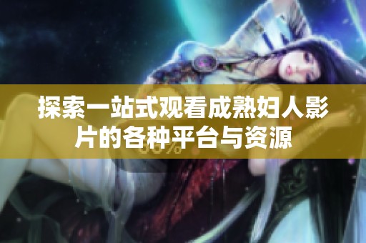 探索一站式观看成熟妇人影片的各种平台与资源