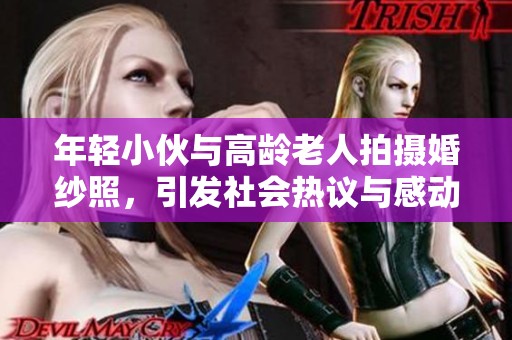 年轻小伙与高龄老人拍摄婚纱照，引发社会热议与感动